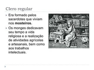 Clero regular




Era formado pelos
sacerdotes que viviam
nos mosteiros.
Os monges dedicavam
seu tempo a vida
religiosa e a realização
de atividades agrícolas
e artesanais, bem como
aos trabalhos
intelectuais.

 
