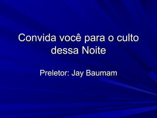 Convida você para o cultoConvida você para o culto
dessa Noitedessa Noite
Preletor: Jay BaumamPreletor: Jay Baumam
 