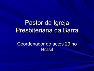 Pastor da IgrejaPastor da Igreja
Presbiteriana da BarraPresbiteriana da Barra
Coordenador do actos 29 noCoordenador do actos 29 no
BrasilBrasil
 