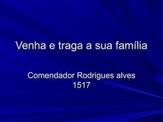 Venha e traga a sua famíliaVenha e traga a sua família
Comendador Rodrigues alvesComendador Rodrigues alves
15171517
 