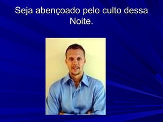 Seja abençoado pelo culto dessaSeja abençoado pelo culto dessa
Noite.Noite.
 