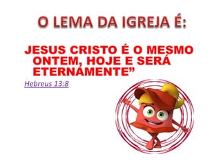 JESUS CRISTO É O MESMO
ONTEM, HOJE E SERÁ
ETERNAMENTE”
Hebreus 13:8
 