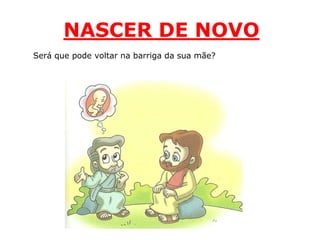 NASCER DE NOVO
Será que pode voltar na barriga da sua mãe?
 