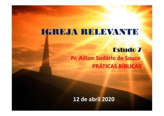IGREJA RELEVANTE
Estudo 7
Pr. Ailton Sudário de Souza
Pr. Ailton Sudário de Souza
PRÁTICAS BÍBLICAS
12 de abril 2020
 