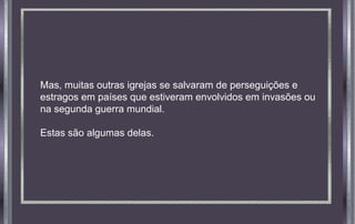Mas, muitas outras igrejas se salvaram de perseguições e
estragos em países que estiveram envolvidos em invasões ou
na segunda guerra mundial.
Estas são algumas delas.

 