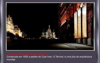 CATEDRAL DE SÃO BASÍLIO, MOSCOVO
Construida em 1555 a pedido do Czar Ivan, O Terrivel, é uma jóia da arquitectura
mundial.
 