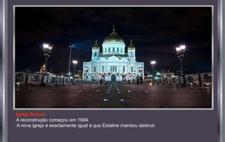 A nova igreja é exactamente igual à que Estaline mandou destruir.
Igreja Actual.
A reconstrução começou em 1994..
 