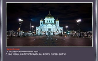 A nova igreja é exactamente igual à que Estaline mandou destruir.
Igreja Actual.
A reconstrução começou em 1994..
 
