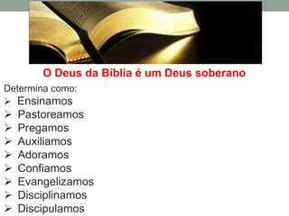 O Deus da Bíblia é um Deus soberano
Determina como:
 Ensinamos
   Pastoreamos
   Pregamos
   Auxiliamos
   Adoramos
   Confiamos
   Evangelizamos
   Disciplinamos
   Discipulamos
 