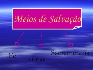 Meios de Salvação Fé obras Sacramentos 