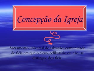 Concepção da Igreja Sacramento universal de salvação; comunidade de fiéis em que o clero, celibatário ou não, se distingue dos fiéis. 