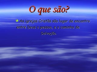 O que são? As igrejas Cristãs são lugar de encontro  entre Deus a pessoa, e o caminho de  Salvação. 