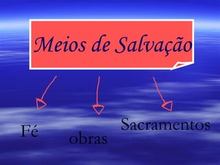 Meios de Salvação Fé obras Sacramentos 