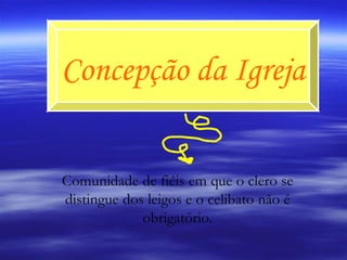 Concepção da Igreja Comunidade de fiéis em que o clero se distingue dos leigos e o celibato não é obrigatório. 