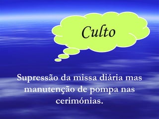 Culto Supressão da missa diária mas manutenção de pompa nas cerimónias. 