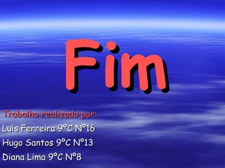 Fim Trabalho realizado por: Luís Ferreira 9ºC Nº16 Hugo Santos 9ºC Nº13 Diana Lima 9ºC Nº8 
