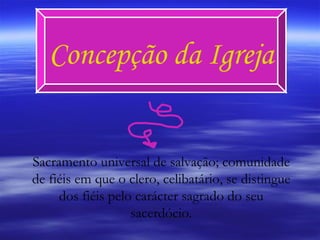 Concepção da Igreja Sacramento universal de salvação; comunidade de fiéis em que o clero, celibatário, se distingue dos fiéis pelo carácter sagrado do seu sacerdócio. 