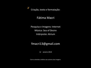 Criação, texto e formatação:
Fátima Macri
Pesquisa e Imagens: Internet
Música: Sea of Desire
Intérprete: Atrium
fmacri13@gmail.com
12 Janeiro 2014
Com os devidos créditos aos autores das imagens
 