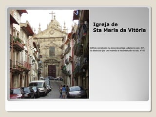 Igreja de
Sta Maria da Vitória
Edifício construído na zona da antiga judiaria no séc. XVI,
foi destruído por um incêndio e reconstruído no séc. XVIII
 
