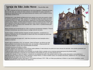 Em 1582, a diocese do Porto era constituída por uma única freguesia, a freguesia de Santa
Maria da Sé. Esta, por razões de ordem pastoral, foi subdividida em quatro, passando a
freguesia de Santa Maria da Sé, a de Nossa Senhora de Victória, a de S. Nicolau e a de S.
João Batista de Belomonte.
A paróquia de S. João Batista de Belomonte durou apenas nove anos pois quando o bispo
D. Jerónimo de Meneses, em 1592, sucedeu a D. Frei Marcos (bispo de Lisboa que tomou
a diocese do Porto, em 1582), este extinguiu-a, repartindo a sua área pelas freguesias de
Victória e de S. Nicolau. A própria igreja paroquial foi doada ao frades Eremita Calçados de
Santo Agostinho. Estes logo começaram a construir o seu convento dedicando-o a S. João
de S. Fecundo. Daí o convento se ter chamado de S. João-o-Novo, e posteriormente para
simplificar, S. João Novo.
Neste convento que foi abandonado em 1832, encontra-se actualmente instalado o Tribunal
Criminal e Correccional, que ainda conserva o antigo nome do convento.
Quanto à igreja, os frades Eremitas Calçados de Santo Agostinho, consideraram-na
imprópria e demoliram-na. Foi construida no mesmo sítio uma nova igreja que ainda hoje
está ao lado do tribunal.
O estilo de construção da igreja de S. João Novo encontra-se numa transição entre o
clássico e o barroco.
Existem alguns entendidos como, por exemplo, Carlos de Passos, que afirma que esta
igreja apresenta incorrecções de proporções como, por exemplo, a desproporção das
colunas que ladeiam o portal, face à grandiosidade da fachada.
A fachada encontra-se dividida em partes.
A primeira, assenta num estilóbata onde se firmam quatro pilastras. A meio situa-se um portal com duas colunas de cada lado, duas janelas gradeadas que
ladeiam o portal e mais outras duas a nível superior.
A segunda parte, possui seis pilastras que prolongam as do altar inferior e janelas com as mesmas parecenças que as do primeiro andar.
A terceira parte da fachada é composta por torres laterais e três frontões em que o do meio termina em cruz.
A capela-mor, situada no interior da igreja, é coberta por uma abóbada de pedra. Nas paredes abrem-se quatro portais decorados e com emblemas e
legendas alusivas a Nossa Senhora, Santo Agostinho e Santo Patrício. O interior também possui uns azulejos decorativos, datados de 1741 e as obras lá
encontradas são de origem dos séculos XVII e XVIII.
O altar-mor foi mandado construir pelo bispo D. Frei António de Sousa (1757/ 1766), um frade que pertenceu à Ordem e o seu túmulo (simbólico), como
memória, encontra-se do lado esquerdo da capela-mor.
Igreja de São João Novo - Rua de São João
Novo
 