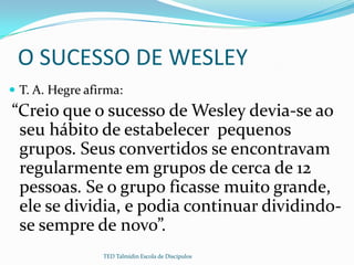 O SUCESSO DE WESLEY
 T. A. Hegre afirma:
“Creio que o sucesso de Wesley devia-se ao
 seu hábito de estabelecer pequenos
 ...