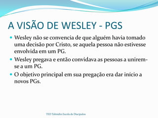 A VISÃO DE WESLEY - PGS
 Wesley não se convencia de que alguém havia tomado
  uma decisão por Cristo, se aquela pessoa nã...
