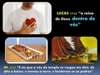 LUCAS 17:21 “o reino
de Deus, dentro de
vós”
Mt. 27:51 “E eis que o véu do templo se rasgou em dois, de
alto a baixo; e tremeu a terra, e fenderam-se as pedras”
 