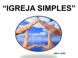 “IGREJA SIMPLES”




           JAIR G. GOIS
 