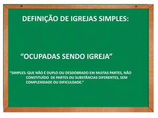 DEFINIÇÃO DE IGREJAS SIMPLES:



     “OCUPADAS SENDO IGREJA”
“SIMPLES: QUE NÃO É DUPLO OU DESDOBRADO EM MUITAS PARTES, NÃO
         CONSTITUÍDO DE PARTES OU SUBSTÂNCIAS DIFERENTES, SEM
         COMPLEXIDADE OU DIFICULDADE.”
 