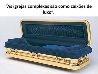 “As igrejas complexas são como caixões de
                  luxo”.
 
