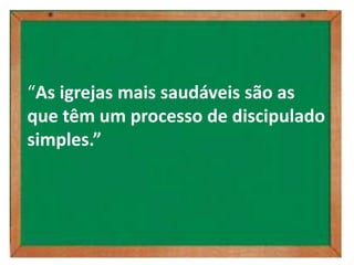 “As igrejas mais saudáveis são as
que têm um processo de discipulado
simples.”
 