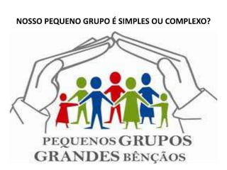 NOSSO PEQUENO GRUPO É SIMPLES OU COMPLEXO?
 