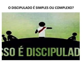 O DISCIPULADO É SIMPLES OU COMPLEXO?
 