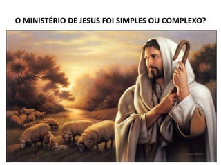 O MINISTÉRIO DE JESUS FOI SIMPLES OU COMPLEXO?
 