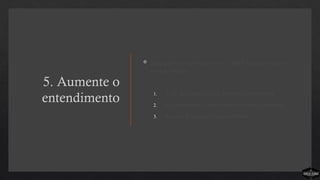 5. Aumente o
entendimento
 Seguem três coisas que você pode fazer para que
isso aconteça:
1. Fale do processo de forma corporativa.
2. Compartilhe o processo interpessoalmente.
3. Viva o processo pessoalmente.
 