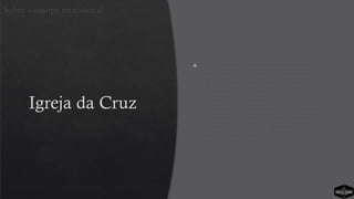 Igreja da Cruz
 O objetivo é procurar pessoas que estejam
alinhadas com o processo ministerial
deles. A Igreja da Cruz está mais
preocupada em ter uma equipe alinhada
do que uma equipe de estrelas. Os
ministros têm seu espaço de criatividade e
liberdade, mas precisam desenvolver sua
filosofia ministerial de acordo com o
processo da igreja.
Sobre a equipe ministerial
 
