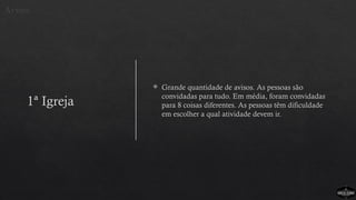 1ª Igreja
 Grande quantidade de avisos. As pessoas são
convidadas para tudo. Em média, foram convidadas
para 8 coisas diferentes. As pessoas têm dificuldade
em escolher a qual atividade devem ir.
Avisos
 