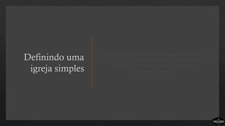 Definindo uma
igreja simples
Uma igreja simples é uma congregação organizada
em torno de um processo objetivo e estratégico que
conduz as pessoas através dos estágios do
crescimento espiritual.
 