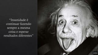 “Insanidade é
continuar fazendo
sempre a mesma
coisa e esperar
resultados diferentes”
 