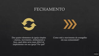 FECHAMENTO
Dos quatro elementos da igreja simples
– clareza, movimento, alinhamento e
foco, qual deles seria mais difícil de
implementar em sua igreja? Por quê?
Como está o movimento do evangelho
em sua comunidade?
 