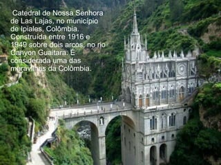 Catedral de Nossa Senhora
de Las Lajas, no município
de Ipiales, Colômbia.
Construída entre 1916 e
1949 sobre dois arcos, no rio
Canyon Guaitara. É
considerada uma das
maravilhas da Colômbia..
 