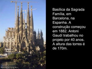 Basílica da Sagrada
Família, em
Barcelona, na
Espanha. A
construção começou
em 1882. Antoni
Gaudí trabalhou no
projeto por 40 anos.
A altura das torres é
de 170m.
 