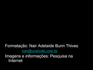 Formatação: Nair Adelaide Bunn Thives
        rian@unetvale.com.br
Imagens e informações: Pesquisa na
  Internet
 