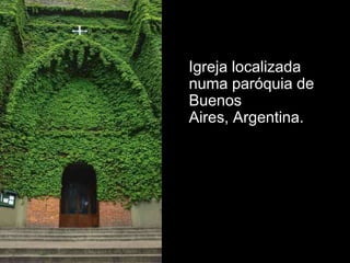 Igreja localizada
numa paróquia de
Buenos
Aires, Argentina.
 