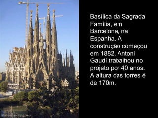 Basílica da Sagrada
Família, em
Barcelona, na
Espanha. A
construção começou
em 1882. Antoni
Gaudí trabalhou no
projeto por 40 anos.
A altura das torres é
de 170m.
 