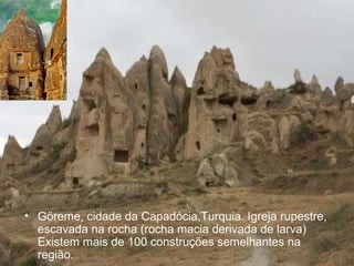 • Göreme, cidade da Capadócia,Turquia. Igreja rupestre, 
escavada na rocha (rocha macia derivada de larva) 
Existem mais de 100 construções semelhantes na 
região. 
 