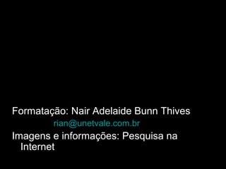 Formatação: Nair Adelaide Bunn Thives 
rian@unetvale.com.br 
Imagens e informações: Pesquisa na 
Internet 
