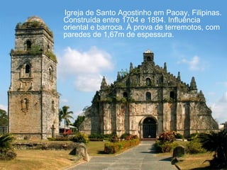 Igreja de Santo Agostinho em Paoay, Filipinas. 
Construída entre 1704 e 1894. Influência 
oriental e barroca. À prova de terremotos, com 
paredes de 1,67m de espessura. 
 