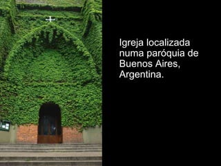 Igreja localizada 
numa paróquia de 
Buenos Aires, 
Argentina. 
 