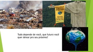 Tudo depende de você, que futuro você
quer deixar pro seu próximo?
 